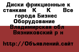  Диски фрикционные к станкам 16К20, 1К62. - Все города Бизнес » Оборудование   . Владимирская обл.,Вязниковский р-н